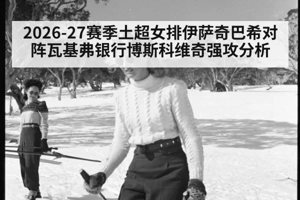 2026-27赛季土超女排伊萨奇巴希对阵瓦基弗银行博斯科维奇强攻分析