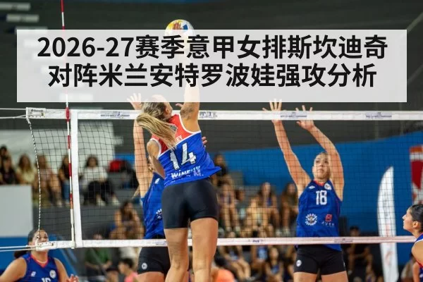2026-27赛季意甲女排斯坎迪奇对阵米兰安特罗波娃强攻分析