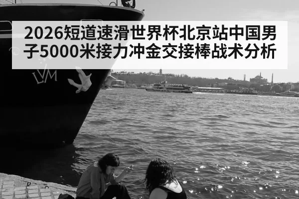 2026短道速滑世界杯北京站中国男子5000米接力冲金交接棒战术分析