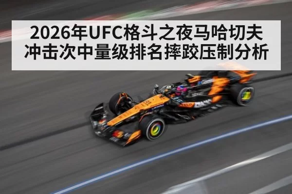 2026年UFC格斗之夜马哈切夫冲击次中量级排名摔跤压制分析