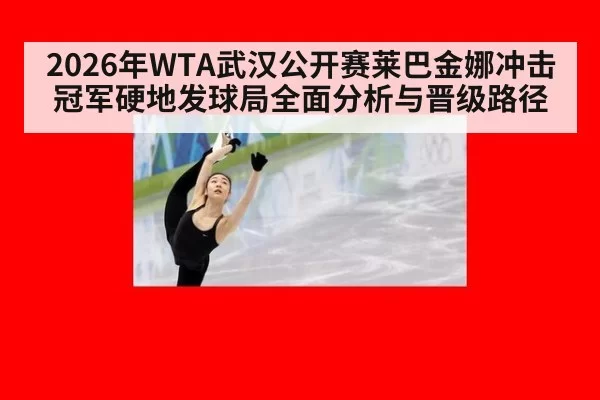 2026年WTA武汉公开赛莱巴金娜冲击冠军硬地发球局全面分析与晋级路径
